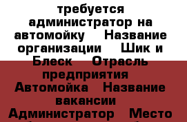 требуется администратор на автомойку  › Название организации ­ “Шик и Блеск“ › Отрасль предприятия ­ Автомойка › Название вакансии ­ Администратор › Место работы ­ 30 лет победы 53 строение 3 › Подчинение ­ директор - Ханты-Мансийский, Сургут г. Работа » Вакансии   